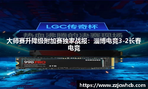 大师赛升降级附加赛独家战报：淄博电竞3-2长春电竞