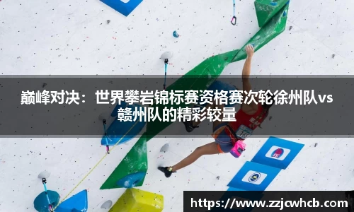 巅峰对决：世界攀岩锦标赛资格赛次轮徐州队vs赣州队的精彩较量