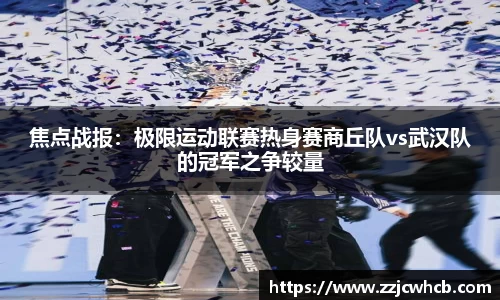 焦点战报：极限运动联赛热身赛商丘队vs武汉队的冠军之争较量