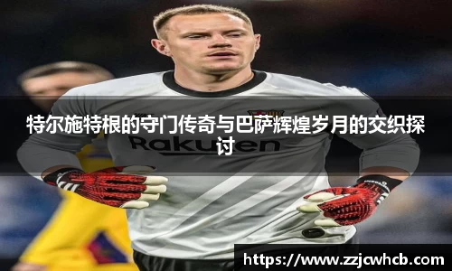 特尔施特根的守门传奇与巴萨辉煌岁月的交织探讨