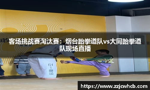 客场挑战赛淘汰赛：烟台跆拳道队vs大同跆拳道队现场直播