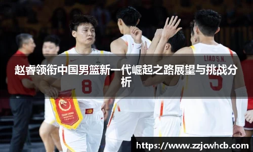 赵睿领衔中国男篮新一代崛起之路展望与挑战分析
