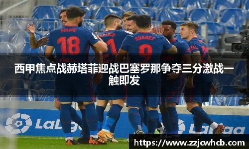 西甲焦点战赫塔菲迎战巴塞罗那争夺三分激战一触即发